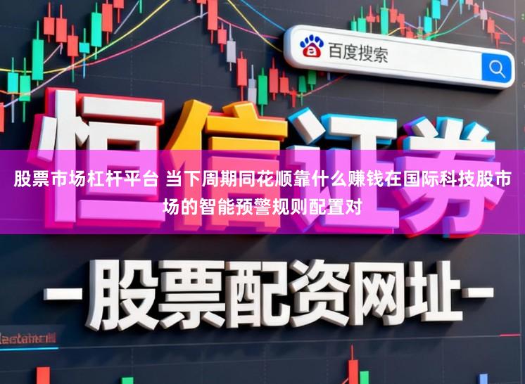 股票市场杠杆平台 当下周期同花顺靠什么赚钱在国际科技股市场的智能预警规则配置对