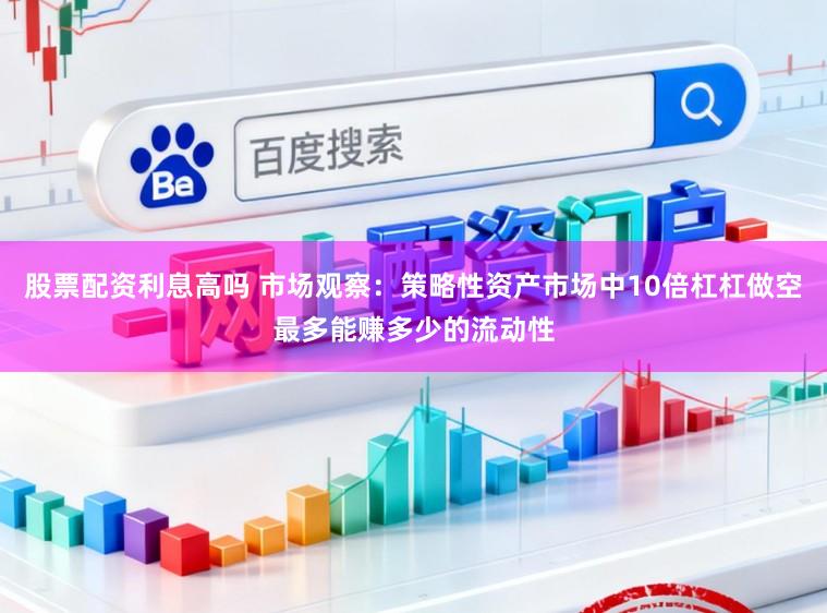股票配资利息高吗 市场观察：策略性资产市场中10倍杠杠做空最多能赚多少的流动性