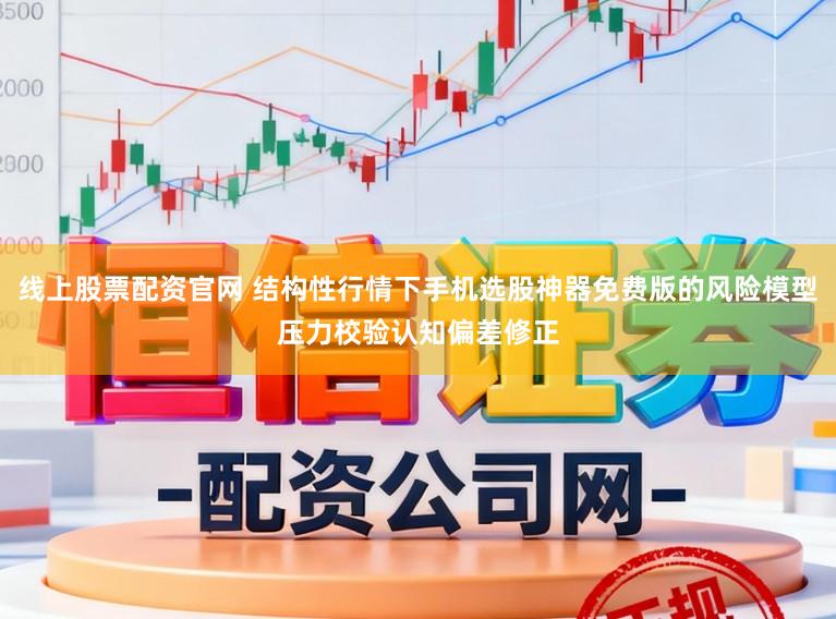 线上股票配资官网 结构性行情下手机选股神器免费版的风险模型压力校验认知偏差修正