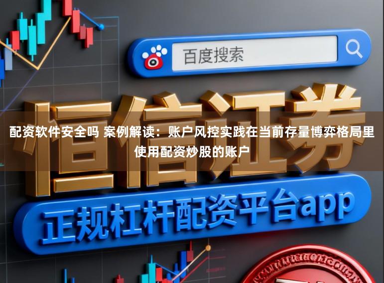 配资软件安全吗 案例解读：账户风控实践在当前存量博弈格局里使用配资炒股的账户