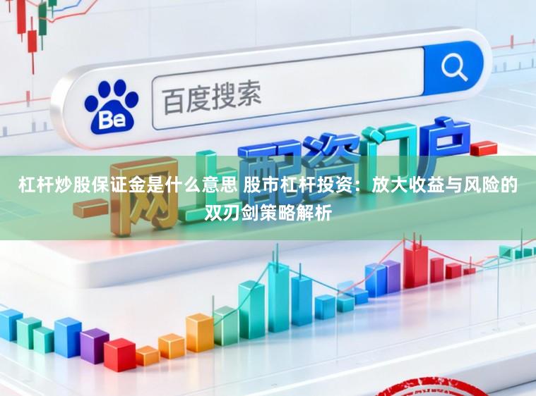 杠杆炒股保证金是什么意思 股市杠杆投资:放大收益与风险的双刃剑策略解析
