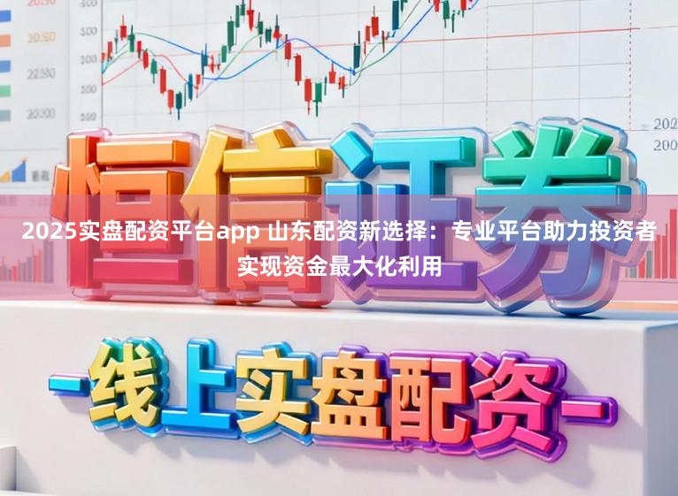2025实盘配资平台app 山东配资新选择:专业平台助力投资者实现资金最大化利用