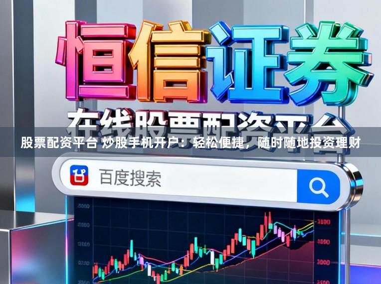 股票配资平台 炒股手机开户：轻松便捷，随时随地投资理财