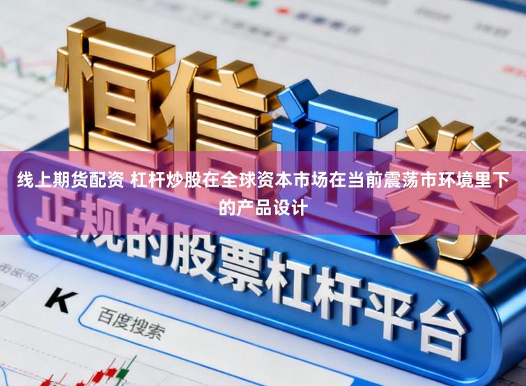 线上期货配资 杠杆炒股在全球资本市场在当前震荡市环境里下的产品设计