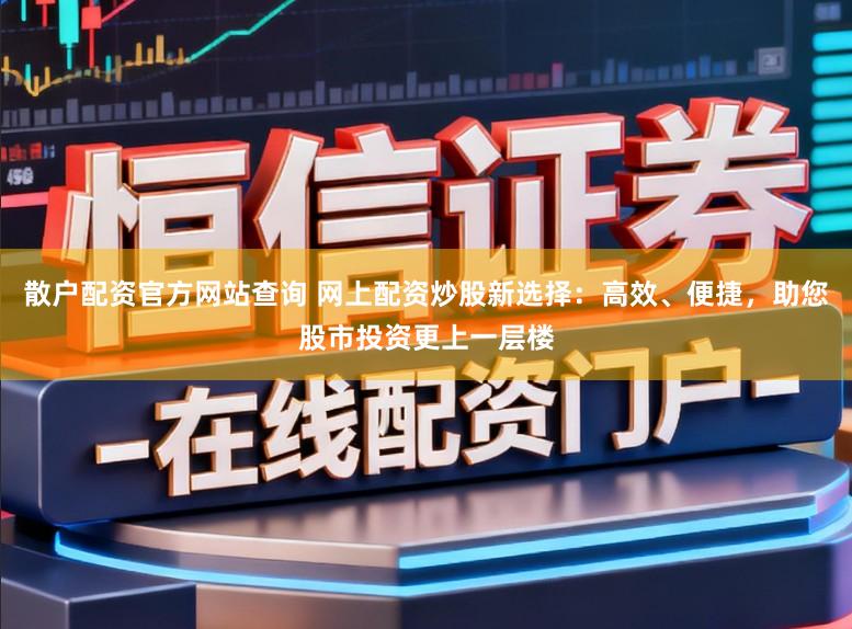散户配资官方网站查询 网上配资炒股新选择:高效、便捷,助您股市投资更上一层楼