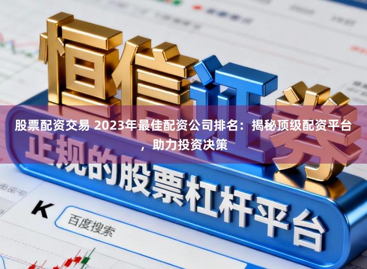 股票配资交易 2023年最佳配资公司排名:揭秘顶级配资平台,助力投资决策