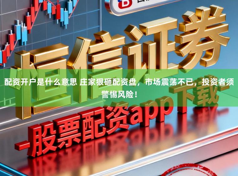 配资开户是什么意思 庄家狠砸配资盘,市场震荡不已,投资者须警惕风险!