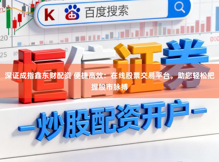 深证成指鑫东财配资 便捷高效:在线股票交易平台,助您轻松把握股市脉搏
