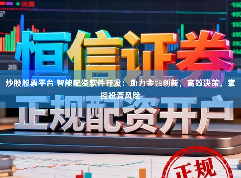 炒股股票平台 智能配资软件开发：助力金融创新，高效决策，掌控投资风险