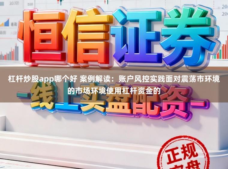 杠杆炒股app哪个好 案例解读:账户风控实践面对震荡市环境的市场环境使用杠杆资金的