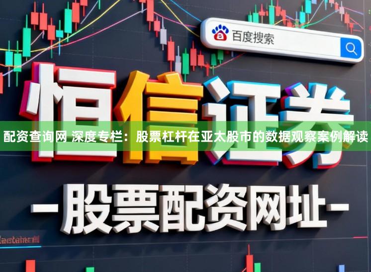 配资查询网 深度专栏:股票杠杆在亚太股市的数据观察案例解读