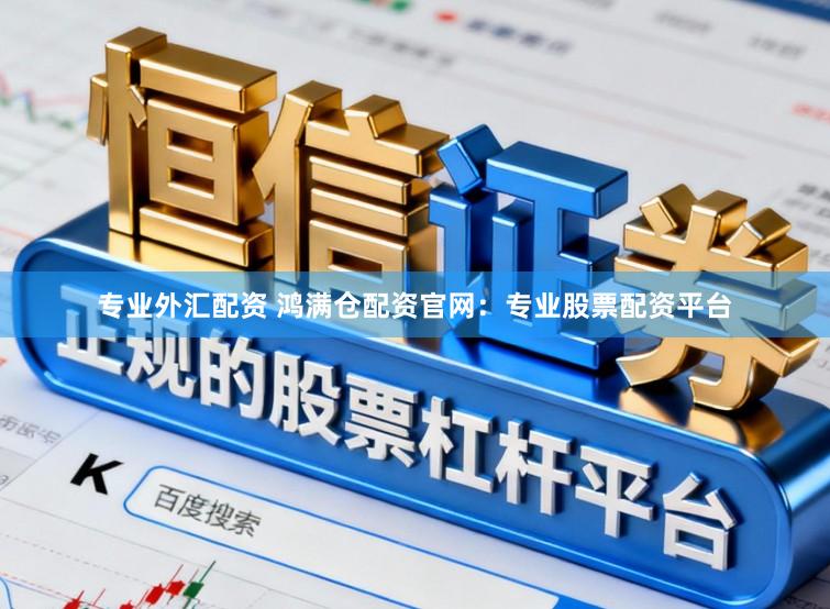 专业外汇配资 鸿满仓配资官网：专业股票配资平台