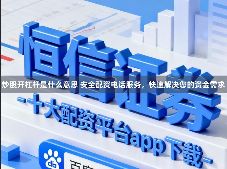 炒股开杠杆是什么意思 安全配资电话服务，快速解决您的资金需求
