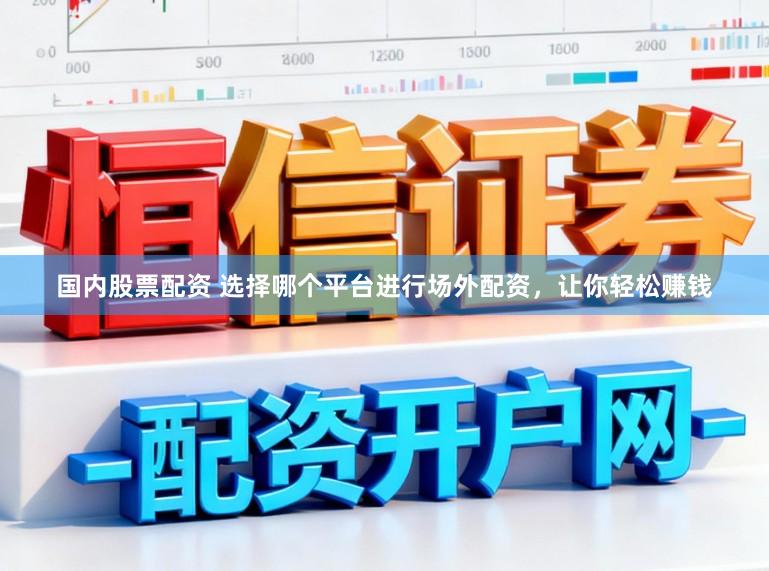 国内股票配资 选择哪个平台进行场外配资，让你轻松赚钱