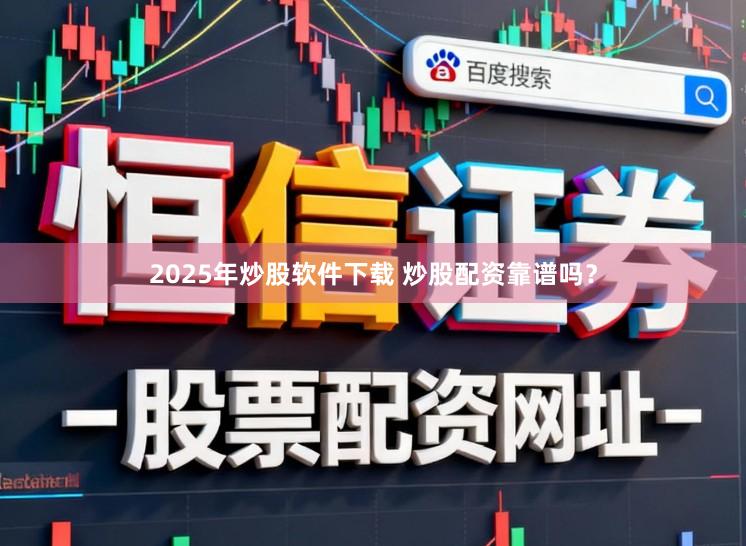 2025年炒股软件下载 炒股配资靠谱吗？