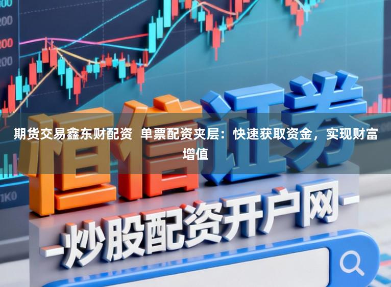 期货交易鑫东财配资  单票配资夹层：快速获取资金，实现财富增值
