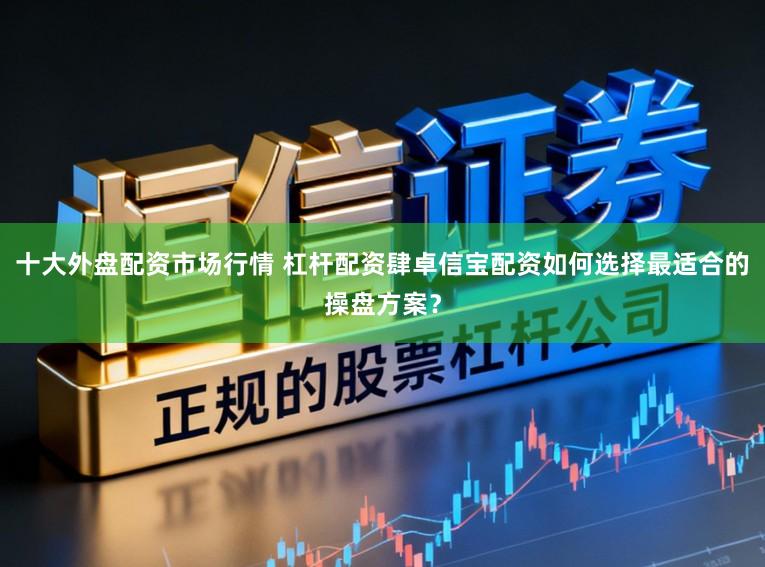 十大外盘配资市场行情 杠杆配资肆卓信宝配资如何选择最适合的操盘方案?