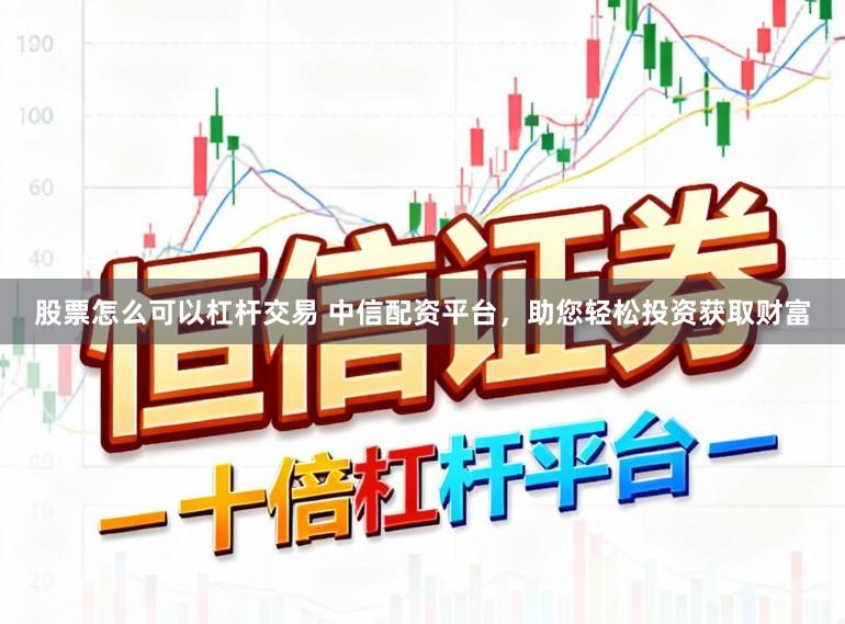 股票怎么可以杠杆交易 中信配资平台，助您轻松投资获取财富