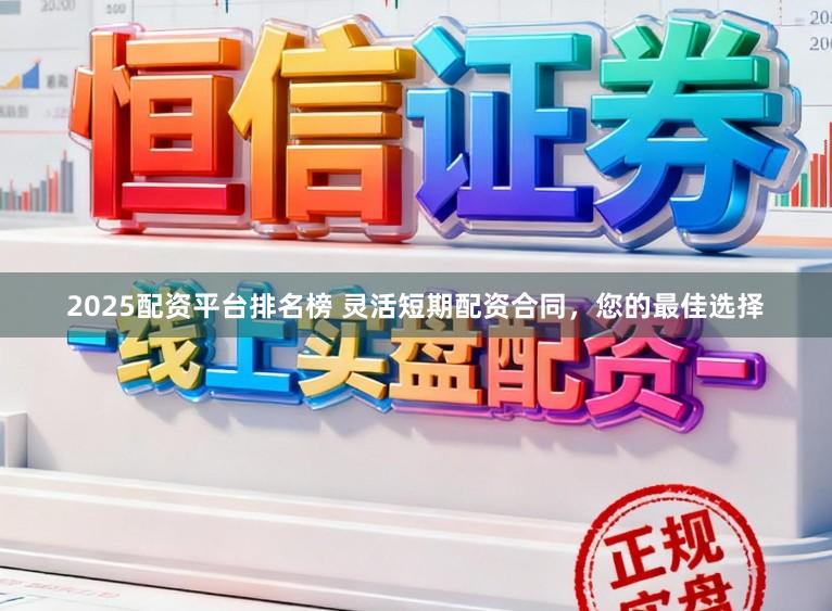 2025配资平台排名榜 灵活短期配资合同,您的最佳选择
