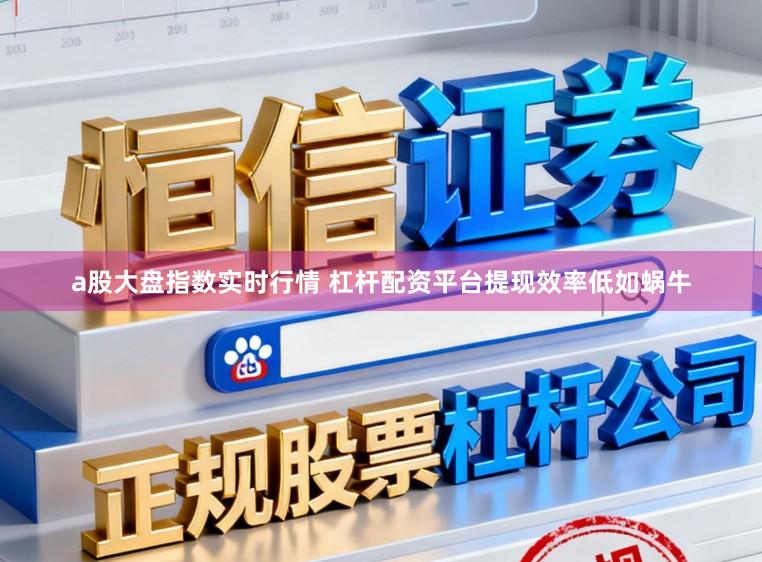 a股大盘指数实时行情 杠杆配资平台提现效率低如蜗牛