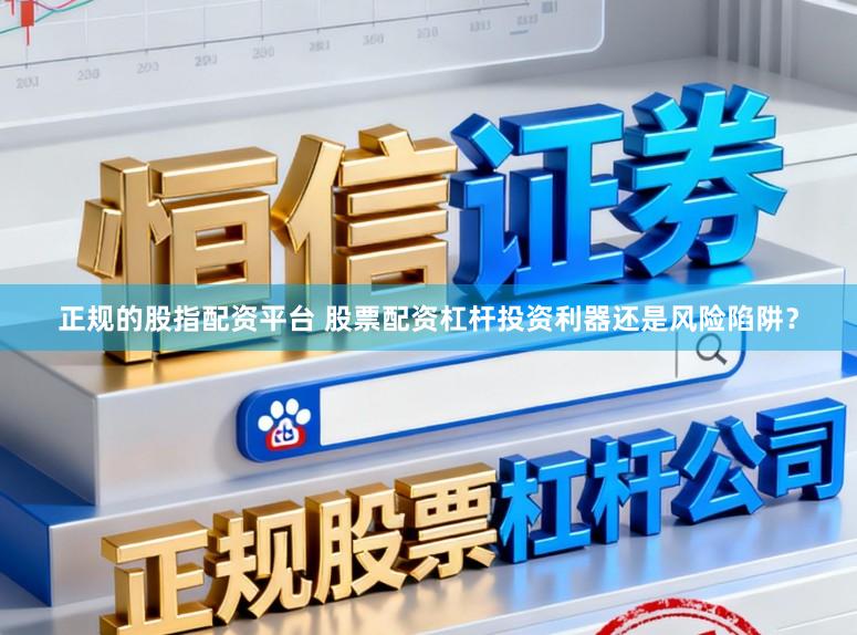 正规的股指配资平台 股票配资杠杆投资利器还是风险陷阱？