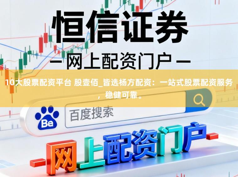 10大股票配资平台 股壹佰_皆选杨方配资：一站式股票配资服务，稳健可靠。