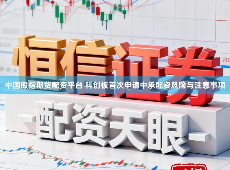 中国股指期货配资平台 科创板首次申请中承配资风险与注意事项