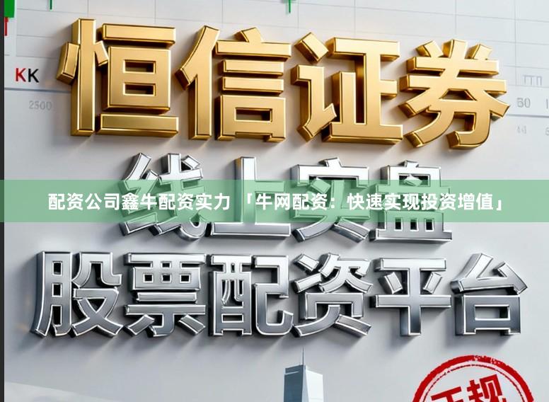 配资公司鑫牛配资实力 「牛网配资：快速实现投资增值」