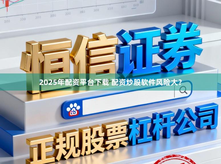 2025年配资平台下载 配资炒股软件风险大?
