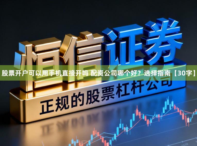 股票开户可以用手机直接开吗 配资公司哪个好？选择指南【30字】