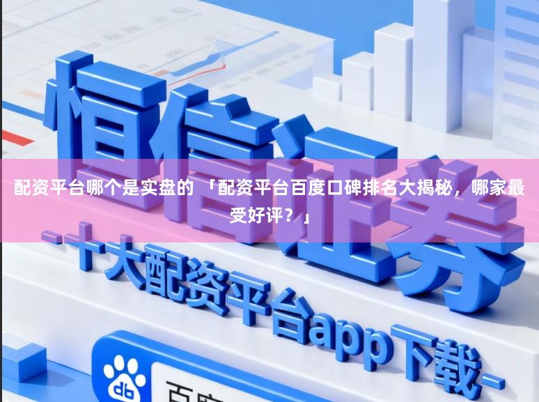 配资平台哪个是实盘的 「配资平台百度口碑排名大揭秘,哪家最受好评?」