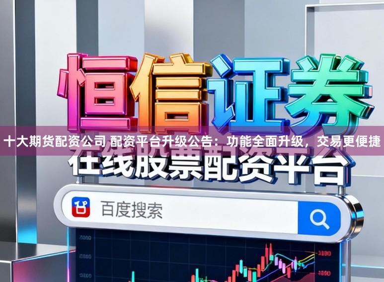 十大期货配资公司 配资平台升级公告：功能全面升级，交易更便捷