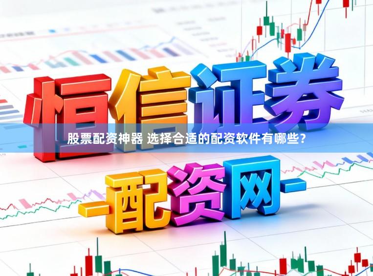 股票配资神器 选择合适的配资软件有哪些？