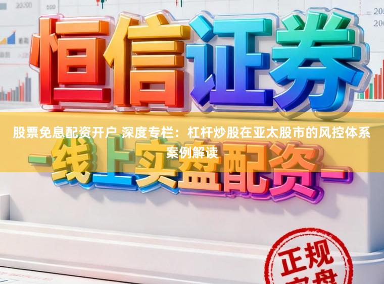 股票免息配资开户 深度专栏：杠杆炒股在亚太股市的风控体系案例解读