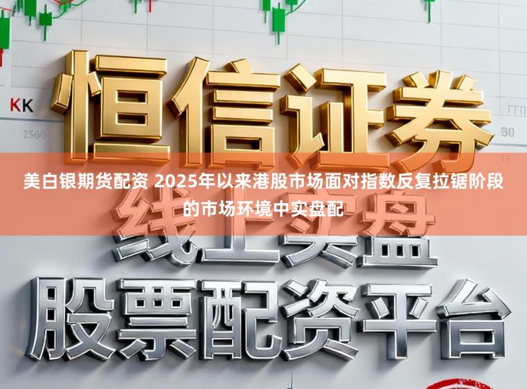 美白银期货配资 2025年以来港股市场面对指数反复拉锯阶段的市场环境中实盘配