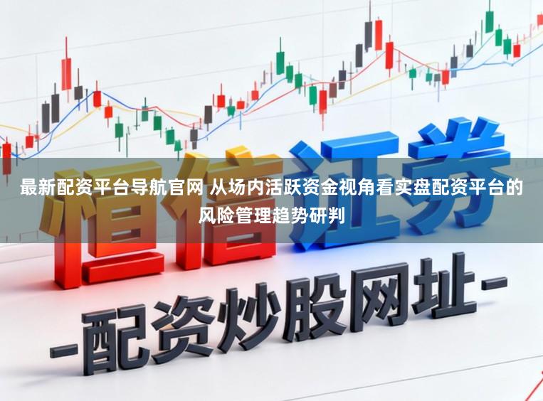 最新配资平台导航官网 从场内活跃资金视角看实盘配资平台的风险管理趋势研判