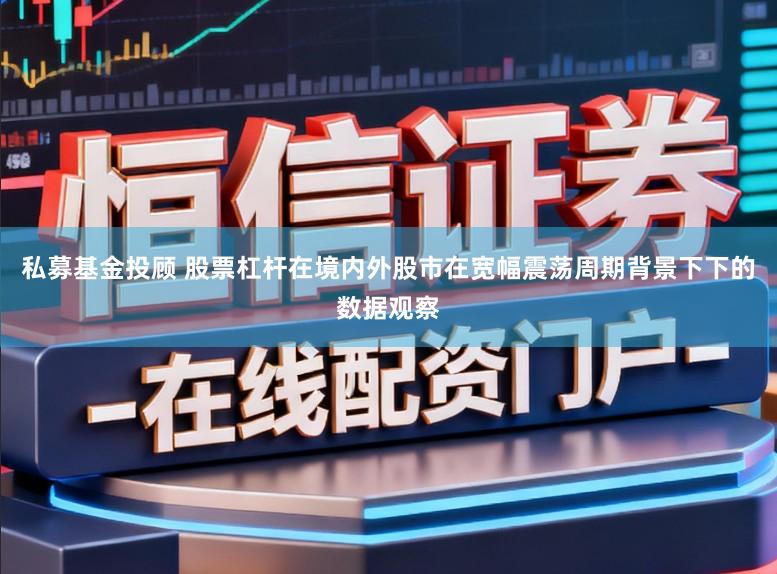 私募基金投顾 股票杠杆在境内外股市在宽幅震荡周期背景下下的数据观察