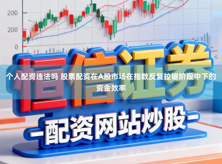 个人配资违法吗 股票配资在A股市场在指数反复拉锯阶段中下的资金效率