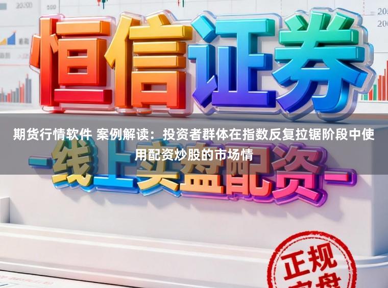 期货行情软件 案例解读:投资者群体在指数反复拉锯阶段中使用配资炒股的市场情