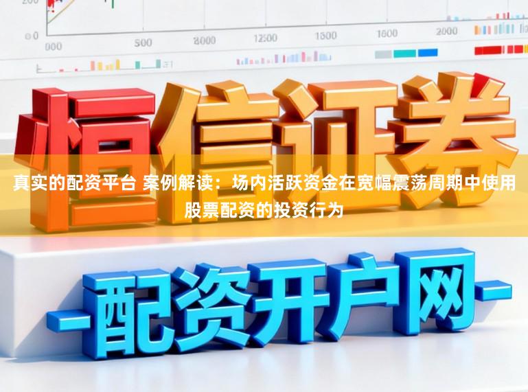 真实的配资平台 案例解读：场内活跃资金在宽幅震荡周期中使用股票配资的投资行为