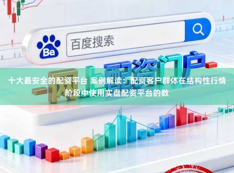 十大最安全的配资平台 案例解读：配资客户群体在结构性行情阶段中使用实盘配资平台的数