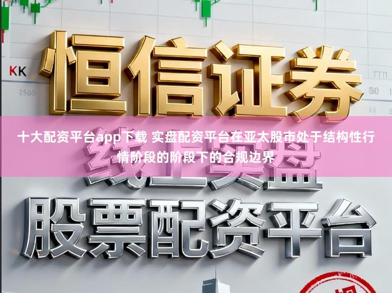 十大配资平台app下载 实盘配资平台在亚太股市处于结构性行情阶段的阶段下的合规边界