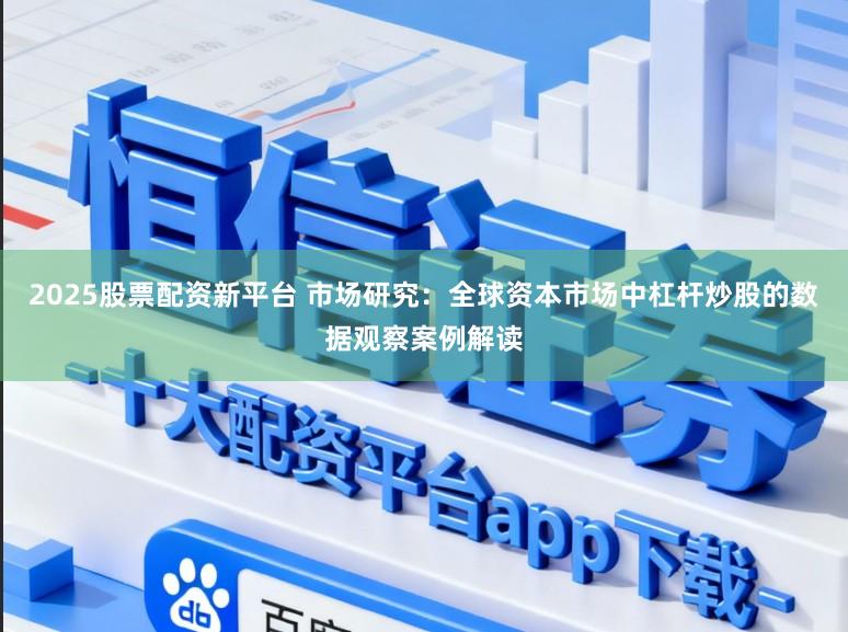 2025股票配资新平台 市场研究：全球资本市场中杠杆炒股的数据观察案例解读