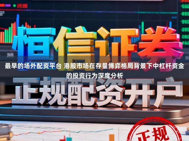 最早的场外配资平台 港股市场在存量博弈格局背景下中杠杆资金的投资行为深度分析