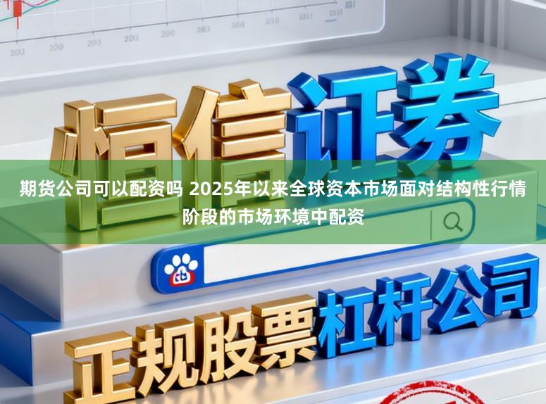 期货公司可以配资吗 2025年以来全球资本市场面对结构性行情阶段的市场环境中配资