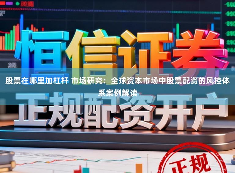股票在哪里加杠杆 市场研究：全球资本市场中股票配资的风控体系案例解读
