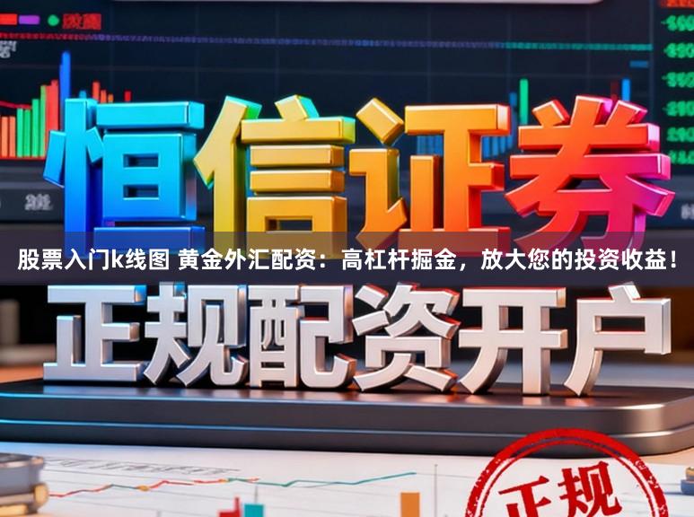 股票入门k线图 黄金外汇配资：高杠杆掘金，放大您的投资收益！