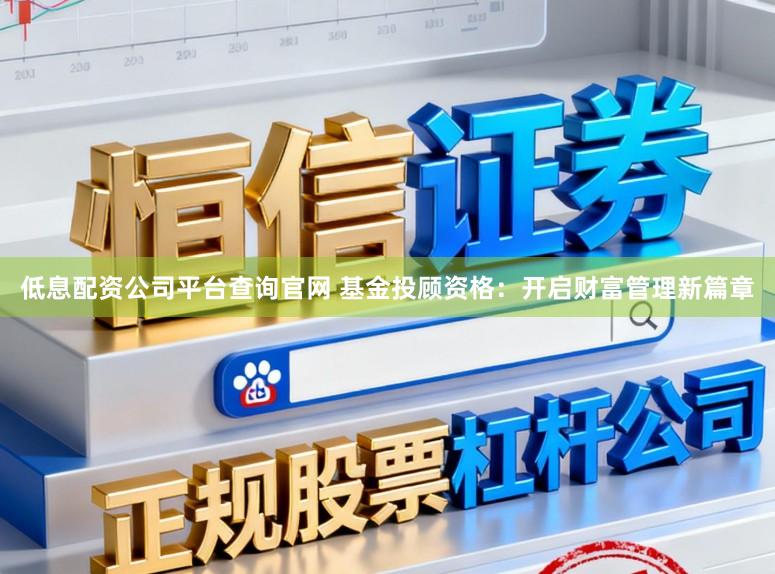 低息配资公司平台查询官网 基金投顾资格：开启财富管理新篇章