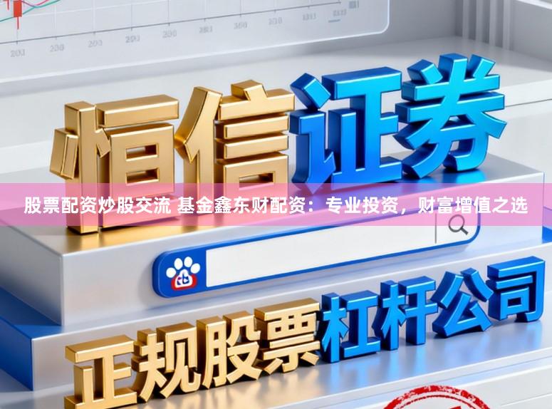 股票配资炒股交流 基金鑫东财配资：专业投资，财富增值之选