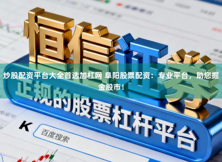 炒股配资平台大全首选加杠网 阜阳股票配资:专业平台,助您掘金股市!